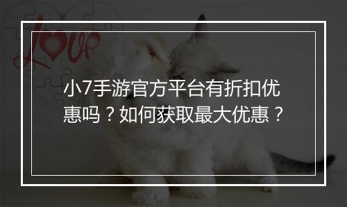 小7手游官方平台有折扣优惠吗？如何获取最大优惠？