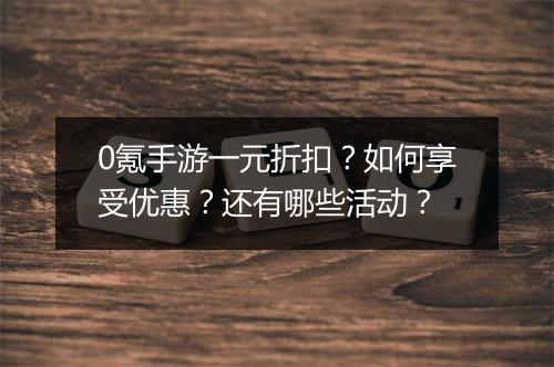 0氪手游一元折扣？如何享受优惠？还有哪些活动？
