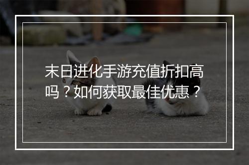 末日进化手游充值折扣高吗?如何获取最佳优惠?