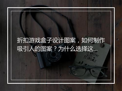 折扣游戏盒子设计图案,如何制作吸引人的图案?为什么选择这种设计?