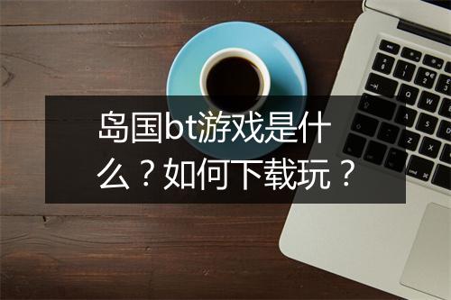 岛国bt游戏是什么?如何下载玩?