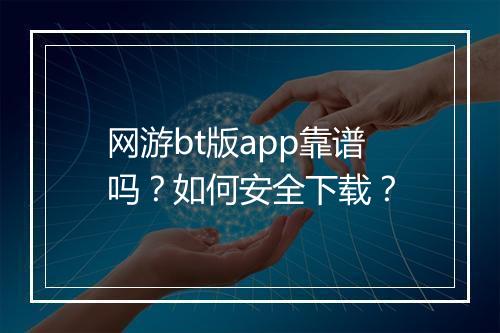 网游bt版app靠谱吗?如何安全下载?