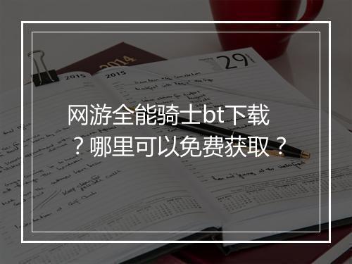 网游全能骑士bt下载?哪里可以免费获取?