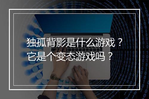 独孤背影是什么游戏?它是个变态游戏吗?