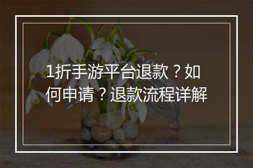 1折手游平台退款？如何申请？退款流程详解