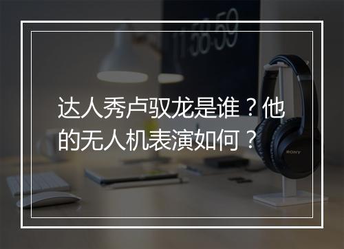 达人秀卢驭龙是谁？他的无人机表演如何？