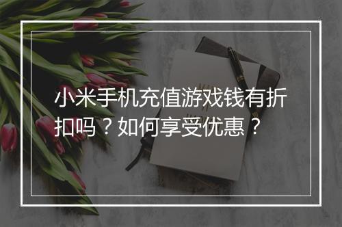 小米手机充值游戏钱有折扣吗？如何享受优惠？