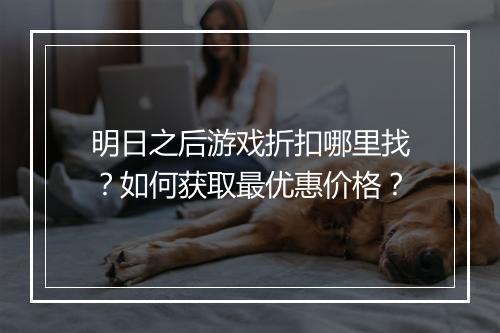 明日之后游戏折扣哪里找?如何获取最优惠价格?