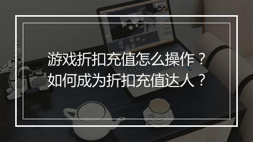 游戏折扣充值怎么操作？如何成为折扣充值达人？
