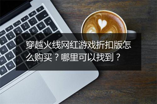 穿越火线网红游戏折扣版怎么购买?哪里可以找到?