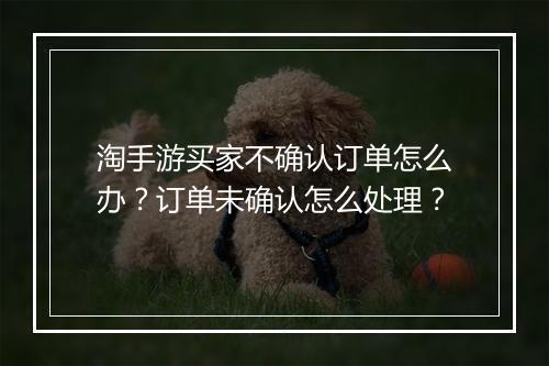 淘手游买家不确认订单怎么办？订单未确认怎么处理？