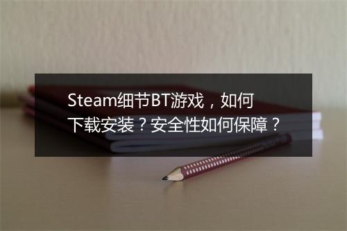Steam细节BT游戏,如何下载安装?安全性如何保障?