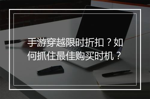 手游穿越限时折扣?如何抓住最佳购买时机?