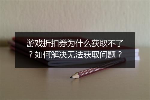 游戏折扣券为什么获取不了?如何解决无法获取问题?