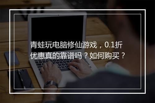 青蛙玩电脑修仙游戏,0.1折优惠真的靠谱吗?如何购买?