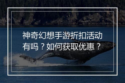神奇幻想手游折扣活动有吗?如何获取优惠?