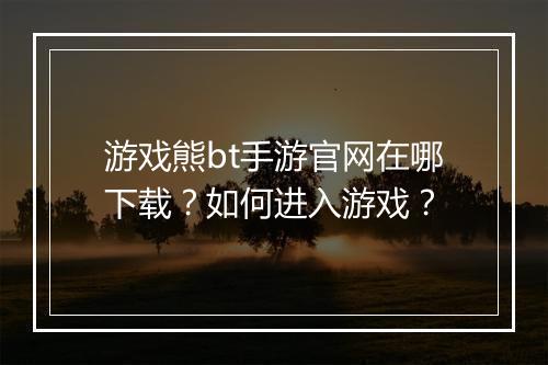 游戏熊bt手游官网在哪下载？如何进入游戏？