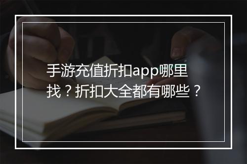手游充值折扣app哪里找?折扣大全都有哪些?