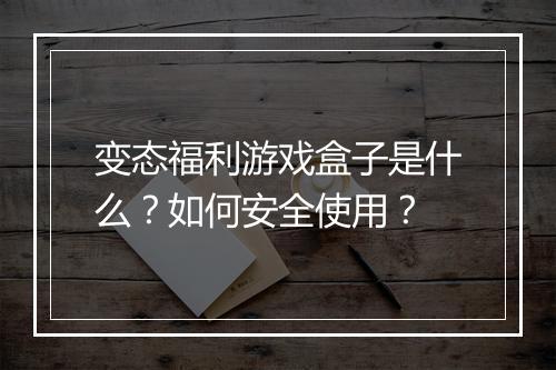变态福利游戏盒子是什么？如何安全使用？