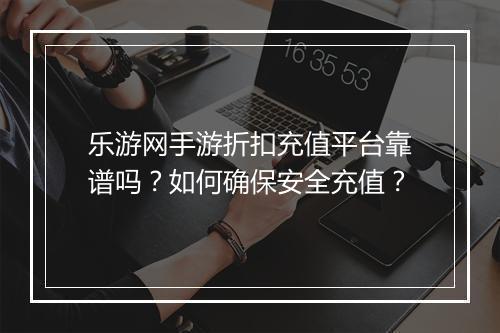 乐游网手游折扣充值平台靠谱吗?如何确保安全充值?