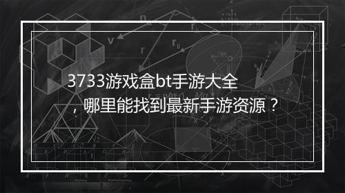 3733游戏盒bt手游大全,哪里能找到最新手游资源?