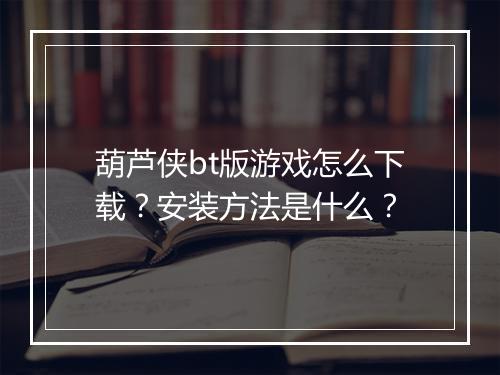 葫芦侠bt版游戏怎么下载?安装方法是什么?