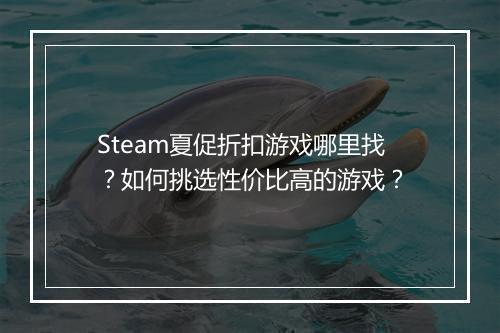 Steam夏促折扣游戏哪里找?如何挑选性价比高的游戏?
