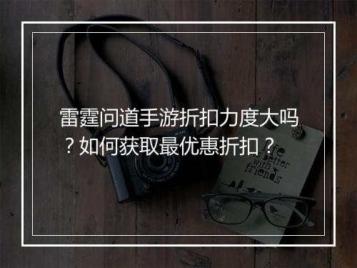 雷霆问道手游折扣力度大吗?如何获取最优惠折扣?
