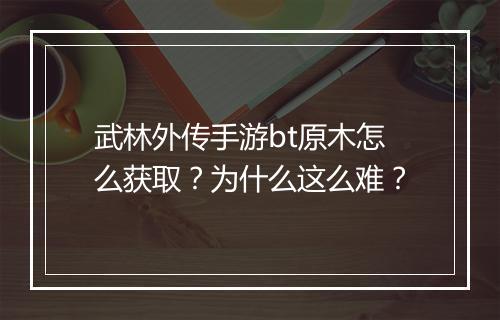武林外传手游bt原木怎么获取?为什么这么难?
