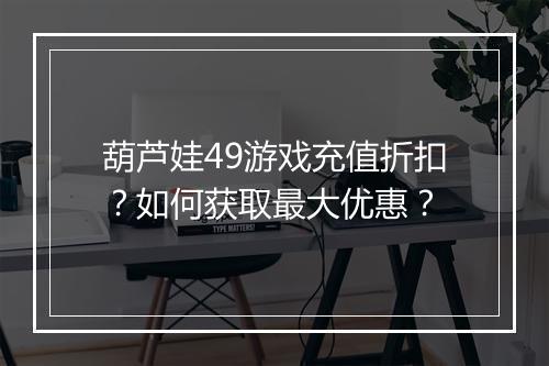葫芦娃49游戏充值折扣?如何获取最大优惠?