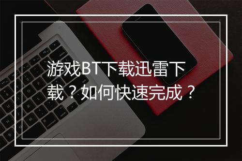 游戏BT下载迅雷下载?如何快速完成?