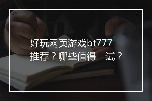 好玩网页游戏bt777推荐？哪些值得一试？