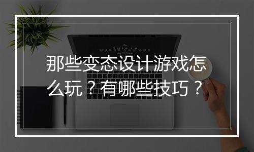 那些变态设计游戏怎么玩？有哪些技巧？
