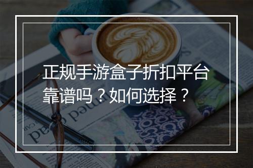 正规手游盒子折扣平台靠谱吗？如何选择？