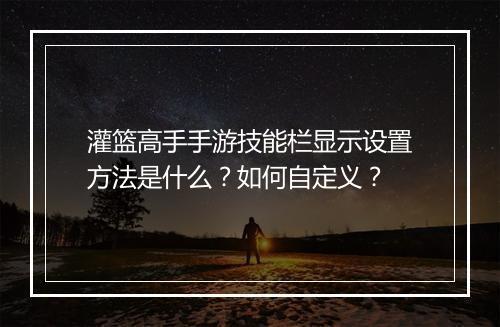 灌篮高手手游技能栏显示设置方法是什么？如何自定义？