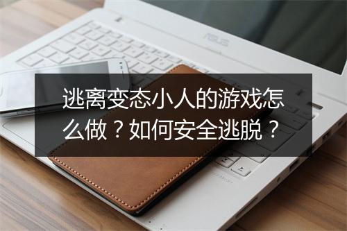 逃离变态小人的游戏怎么做?如何安全逃脱?