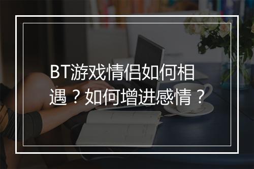 BT游戏情侣如何相遇?如何增进感情?
