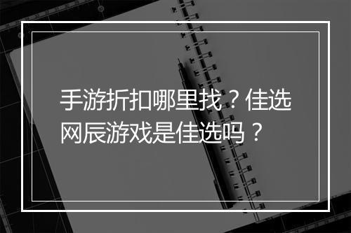 手游折扣哪里找？佳选网辰游戏是佳选吗？