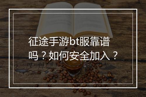 征途手游bt服靠谱吗?如何安全加入?