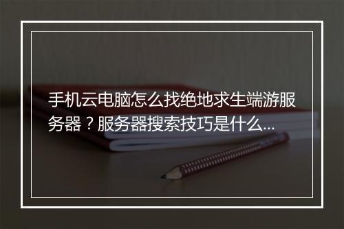 手机云电脑怎么找绝地求生端游服务器？服务器搜索技巧是什么？