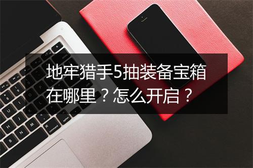 地牢猎手5抽装备宝箱在哪里？怎么开启？