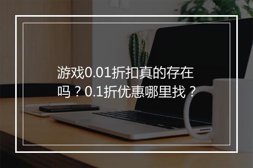 游戏0.01折扣真的存在吗?0.1折优惠哪里找?