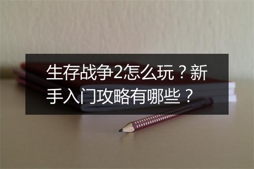 生存战争2怎么玩？新手入门攻略有哪些？