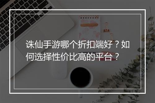 诛仙手游哪个折扣端好？如何选择性价比高的平台？