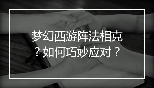 梦幻西游阵法相克?如何巧妙应对?