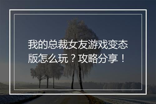 我的总裁女友游戏变态版怎么玩?攻略分享!