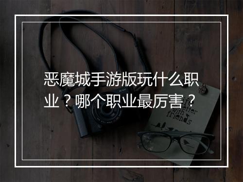 恶魔城手游版玩什么职业？哪个职业最厉害？