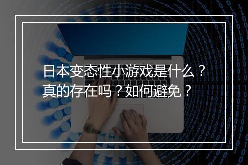 日本变态性小游戏是什么？真的存在吗？如何避免？
