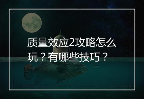 质量效应2攻略怎么玩？有哪些技巧？