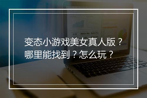 变态小游戏美女真人版？哪里能找到？怎么玩？